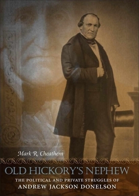 Old Hickory's Nephew: The Political and Private Struggles of Andrew Jackson Donelson by Mark R. Cheathem