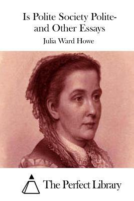 Is Polite Society Polite- and Other Essays by Julia Ward Howe