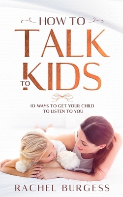 How To Talk To Kids: 10 Ways To Get Your Child To Listen To You by Rachel Burgess