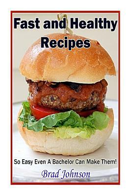 Fast and Healthy Recipes: So Easy Even a Bachelor Can Make Them! by Brad Johnson