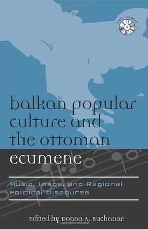 Balkan Popular Culture and the Ottoman Ecumene: Music, Image, and Regional Political Discourse by Donna A. Buchanan