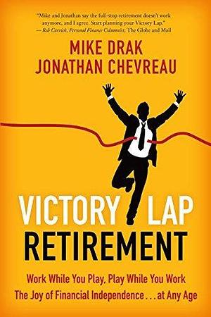 Victory Lap Retirement: Work While You Play, Play While You Work - The Joy of Financial Independence...at Any Age by Jonathan Chevreau, Mike Drak, Mike Drak