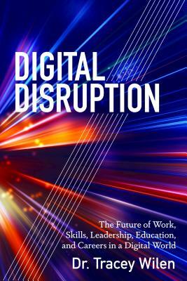 Digital Disruption; The Future of Work, Skills, Leadership, Education, and Careers in a Digital World by Tracey Wilen-Daugenti