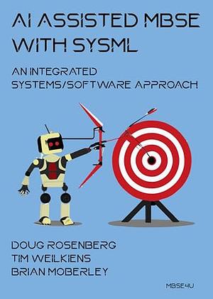 AI Assisted MBSE with SysML: An Integrated Systems/Software Approach by Tim Weilkiens, Doug Rosenberg, Brian Moberley