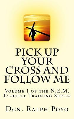 Pick Up Your Cross and Follow Me: Volume I of the N.E.M. Discipleship Series by Ralph Poyo