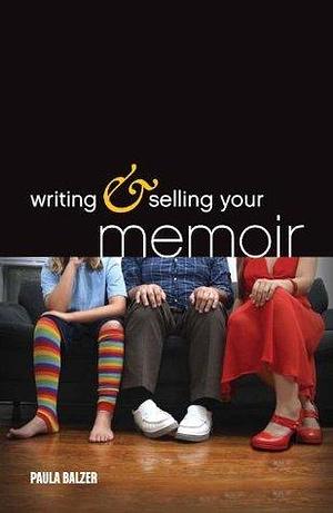 Writing & Selling Your Memoir: How to Craft Your Life Story So That Somebody Else Will Actually Want to Read It by Paula Balzer, Paula Balzer