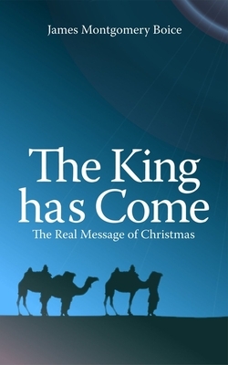 The King Has Come: The Real Message of Christmas by James Montgomery Boice