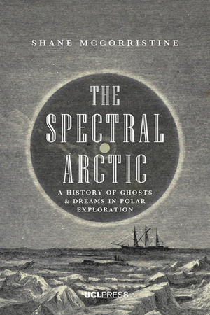 The Spectral Arctic: A History of Ghosts and Dreams in Polar Exploration by Shane McCorristine