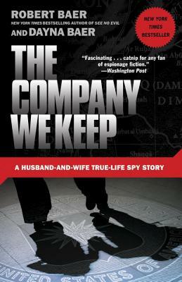 The Company We Keep: A Husband-And-Wife True-Life Spy Story by Dayna Baer, Robert Baer