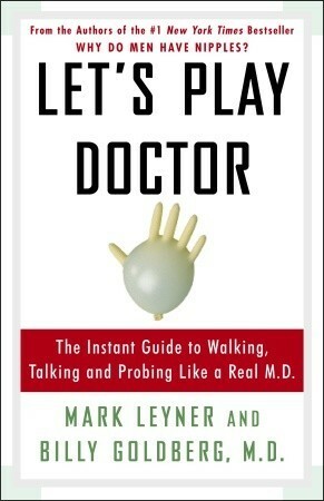 Let's Play Doctor: The Instant Guide To Walking, Talking, and Probing Like a Real M.D. by Billy Goldberg, Mark Leyner