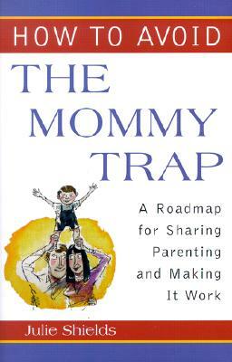 How to Avoid the Mommy Trap: A Roadmap for Sharing Parenting and Making It Work by Julie Shields