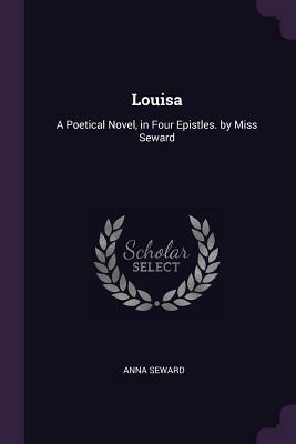 Louisa: A Poetical Novel, in Four Epistles. by Miss Seward by Anna Seward