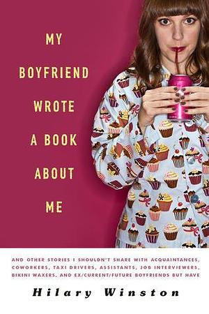 My Boyfriend Wrote a Book About Me: And Other Stories I Shouldn't Share with Acquaintances, Coworkers, Taxi drivers, Assistants, Job Interviewers, ... and Ex/Current/Future Boyfriends but Have by Hilary Winston, Hilary Winston