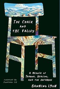 The Chair and the Valley: A Memoir of Trauma, Healing, and the Outdoors by Banning Lyon