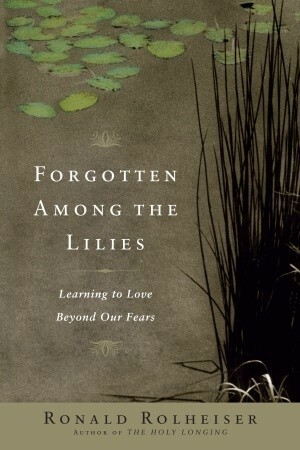 Forgotten Among the Lilies: Learning to Love Beyond Our Fears by Ronald Rolheiser