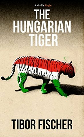 The Hungarian Tiger (Kindle Single) by Tibor Fischer