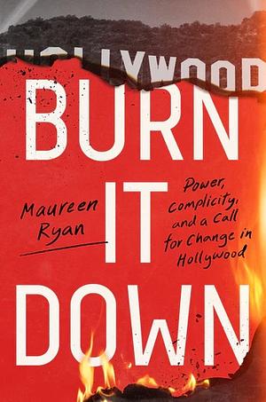 Burn It Down: Power, Complicity, and a Call for Change in Hollywood by Maureen Ryan