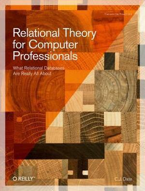 Relational Theory for Computer Professionals: What Relational Databases Are Really All about by Chris J. Date