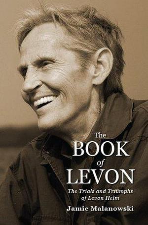 THE BOOK OF LEVON: The Trials and Triumphs of Levon Helm by Jamie Malanowski, Jamie Malanowski