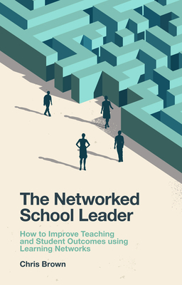 The Networked School Leader: How to Improve Teaching and Student Outcomes Using Learning Networks by Chris Brown