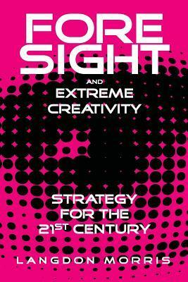 Foresight and Extreme Creativity: Strategy for the 21st Century by Langdon Morris