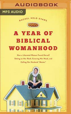 A Year of Biblical Womanhood: How a Liberated Woman Found Herself Sitting on Her Roof, Covering Her Head, and Calling Her Husband "master" by Rachel Held Evans