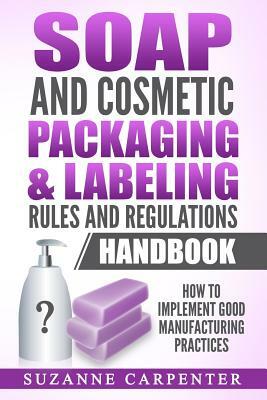 Soap and Cosmetic Packaging & Labeling Rules and Regulations Handbook: How to Implement Good Manufacturing Practices by Suzanne Carpenter