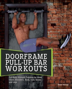 Doorframe Pull-Up Bar Workouts: Full-Body Strength Training for Arms, Chest, Shoulders, Back, Core, Glutes and Legs by Ryan George