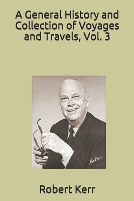 A General History and Collection of Voyages and Travels, Vol. 3 by Robert Kerr