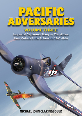 Pacific Adversaries Volume 3: Imperial Japanese Navy Vs the Allies, New Guinea & the Solomons 1942-1944 by Michael Claringbould
