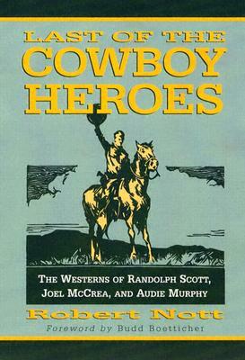 Last of the Cowboy Heroes: The Westerns of Randolph Scott, Joel McCrea, and Audie Murphy by Robert Nott