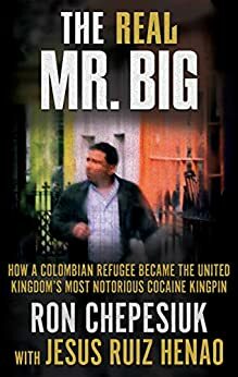 The Real Mr. Big: How a Colombian Refugee Became the United Kingdom's Most Notorious Cocaine Kingpin by Ron Chepesiuk, Jesus Ruiz Henao