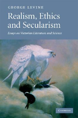 Realism, Ethics and Secularism: Essays on Victorian Literature and Science by George Levine