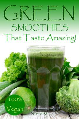 Green Smoothies That Taste Amazing!: 100% Vegan by Recipe Junkies