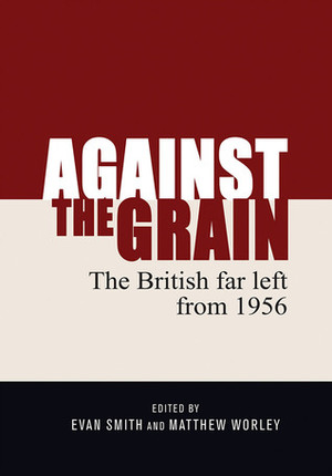 Against the Grain: The British Far Left from 1956 by Matthew Worley, Evan Smith