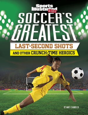 Soccer's Greatest Last-Second Shots and Other Crunch-Time Heroics by Matt Chandler