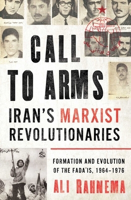 Call to Arms: Iran's Marxist Revolutionaries: Formation and Evolution of the Fada'is, 1964-1976 by Ali Rahnema