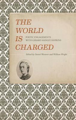 The World Is Charged: Poetic Engagements with Gerard Manley Hopkins by William Wright, Daniel Westover