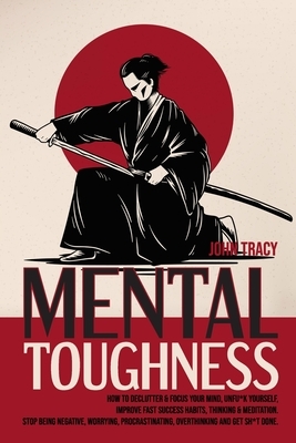 Mental Toughness: How to Declutter & Focus Your Mind, Unfu*K Yourself, Improve Fast Success Habits, Thinking & Meditation. Stop Being Ne by John Tracy