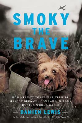 Smoky the Brave: How a Feisty Yorkshire Terrier Mascot Became a Comrade-In-Arms During World War II by Damien Lewis