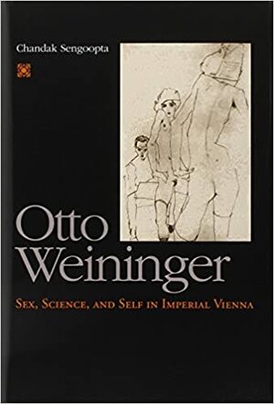 Otto Weininger: Sex, Science, and Self in Imperial Vienna by Chandak Sengoopta
