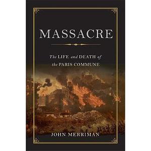 Massacre: The Life and Death of the Paris Commune by John Merriman