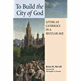 To Build the City of God: Living as Catholics in a Secular Age by Brian M. McCall, Christopher A. Ferrara