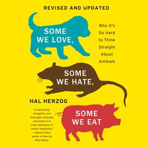Some We Love, Some We Hate, Some We Eat Why: It's So Hard to Think Straight About Animals by Hal Herzog