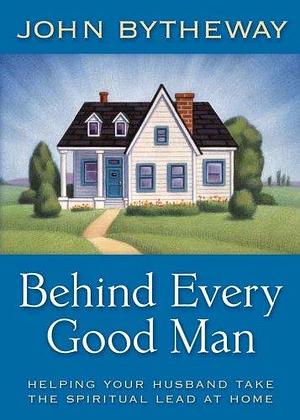 Behind Every Good Man by John Bytheway, John Bytheway