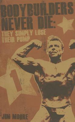 BODYBUILDERS NEVER DIE: THEY SIMPLY LOSE THEIR PUMP by Jim Moore