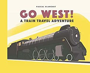 Go West!: The Great North American Railroad Adventure: 1 by Pascal Blanchet