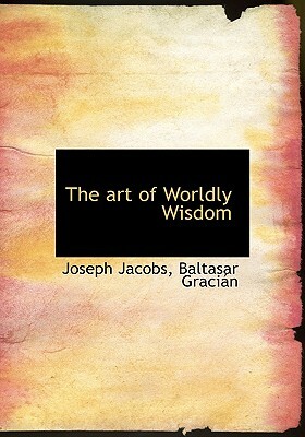 The Art of Worldly Wisdom by Baltasar Gracin, Joseph Jacobs