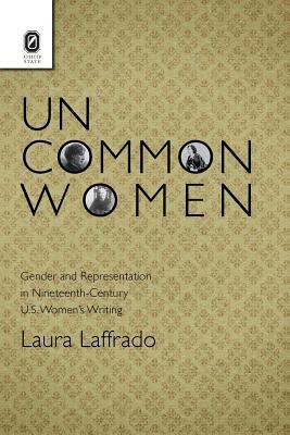 Uncommon Women: Gender and Representation in Nineteenth-Century U.S. Women's Writing by Laura Laffrado