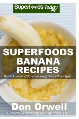 Superfoods Banana Recipes: Over 35 Quick & Easy Gluten Free Low Cholesterol Whole Foods Recipes full of Antioxidants & Phytochemicals by Don Orwell